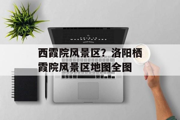 西霞院风景区？洛阳栖霞院风景区地图全图-第1张图片-