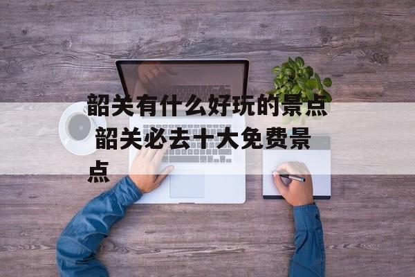 韶关有什么好玩的景点 韶关必去十大免费景点-第1张图片-