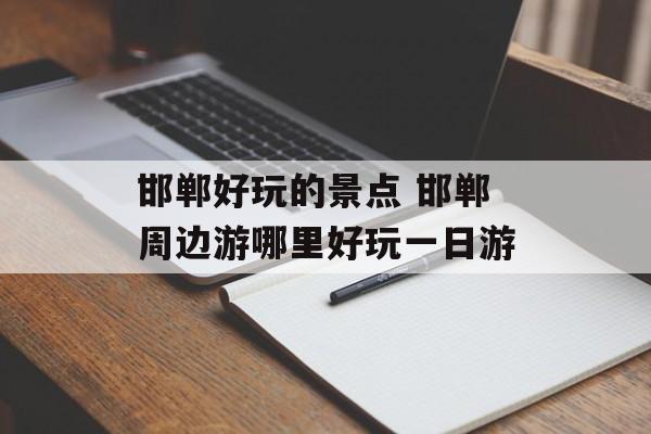 邯郸好玩的景点 邯郸周边游哪里好玩一日游-第1张图片-