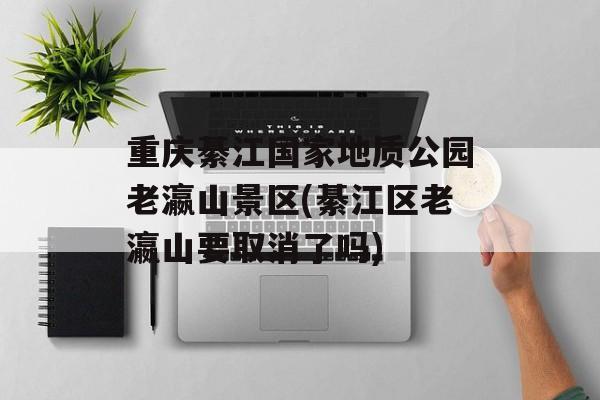 重庆綦江国家地质公园老瀛山景区(綦江区老瀛山要取消了吗)-第1张图片-