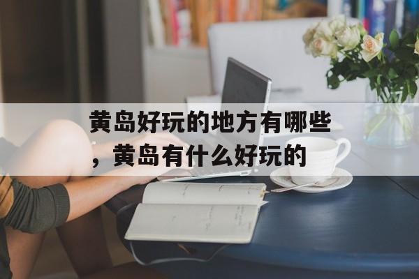 黄岛好玩的地方有哪些，黄岛有什么好玩的-第1张图片-