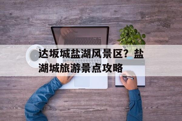 达坂城盐湖风景区？盐湖城旅游景点攻略-第1张图片-