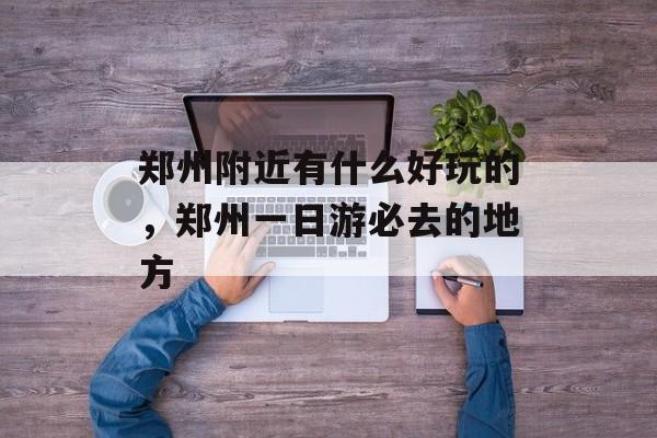 郑州附近有什么好玩的，郑州一日游必去的地方-第1张图片-