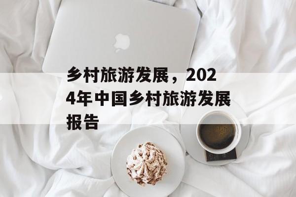 乡村旅游发展，2024年中国乡村旅游发展报告-第1张图片-