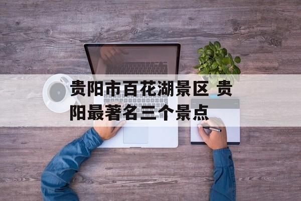 贵阳市百花湖景区 贵阳最著名三个景点-第1张图片-