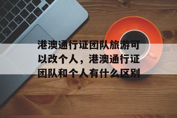 港澳通行证团队旅游可以改个人，港澳通行证团队和个人有什么区别-第1张图片-