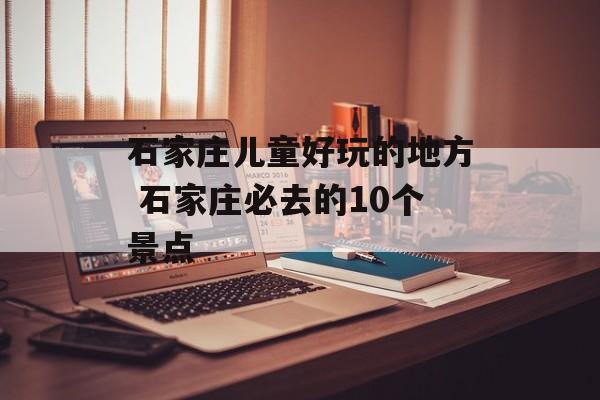 石家庄儿童好玩的地方 石家庄必去的10个景点-第1张图片-