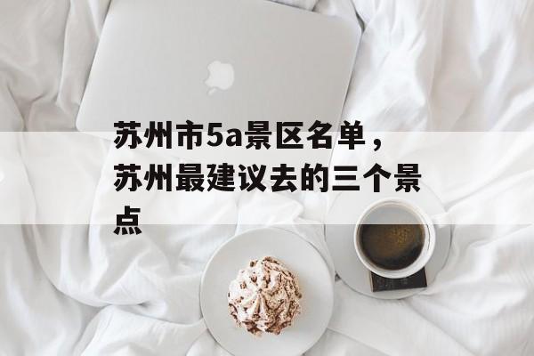 苏州市5a景区名单，苏州最建议去的三个景点-第1张图片-