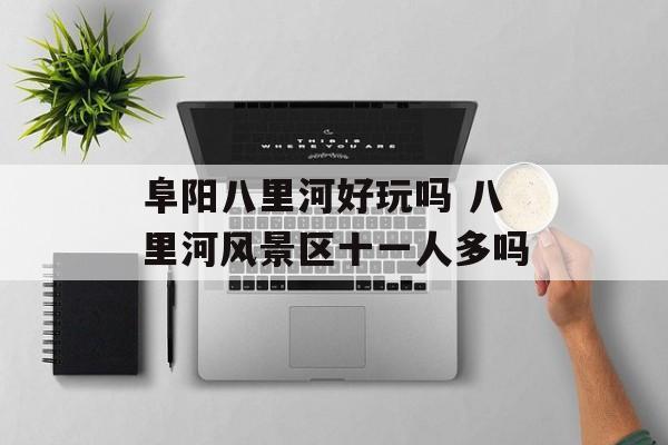 阜阳八里河好玩吗 八里河风景区十一人多吗-第1张图片-