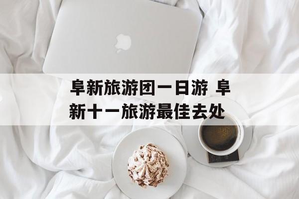 阜新旅游团一日游 阜新十一旅游最佳去处-第1张图片-