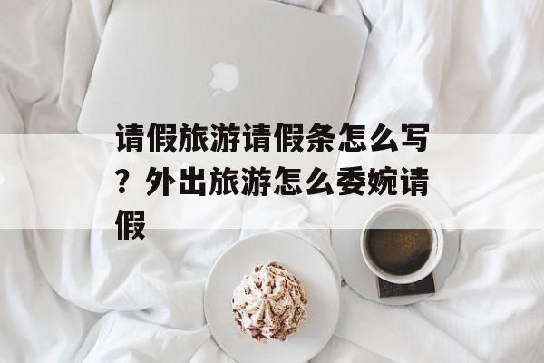请假旅游请假条怎么写？外出旅游怎么委婉请假-第1张图片-