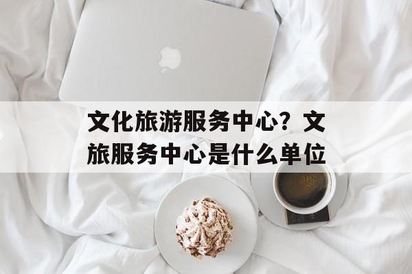 文化旅游服务中心？文旅服务中心是什么单位-第1张图片-