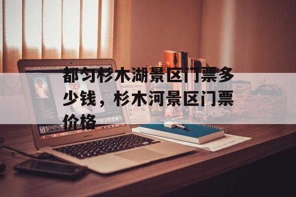 都匀杉木湖景区门票多少钱，杉木河景区门票价格-第1张图片-