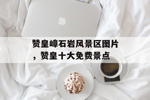 赞皇嶂石岩风景区图片，赞皇十大免费景点-第1张图片-