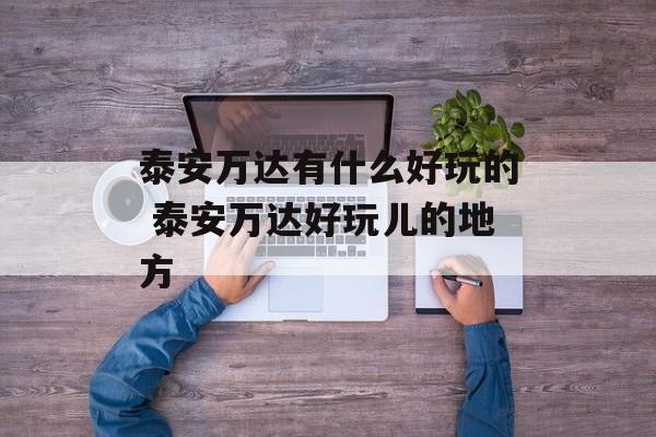 泰安万达有什么好玩的 泰安万达好玩儿的地方-第1张图片-