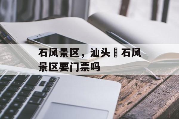 石风景区，汕头礐石风景区要门票吗-第1张图片-