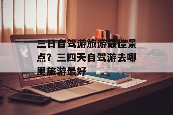 三日自驾游旅游最佳景点？三四天自驾游去哪里旅游最好-第1张图片-