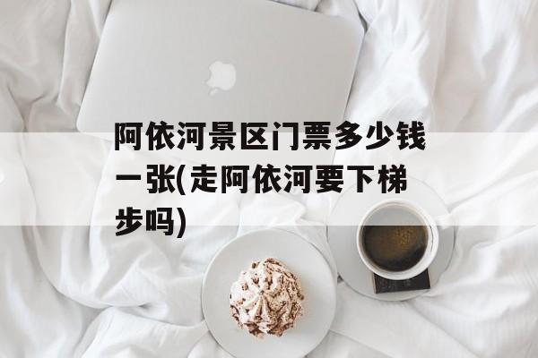 阿依河景区门票多少钱一张(走阿依河要下梯步吗)-第1张图片-