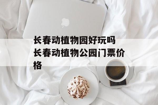长春动植物园好玩吗 长春动植物公园门票价格-第1张图片-