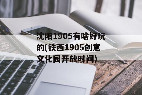 沈阳1905有啥好玩的(铁西1905创意文化园开放时间)-第1张图片-