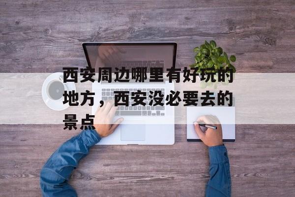 西安周边哪里有好玩的地方，西安没必要去的景点-第1张图片-
