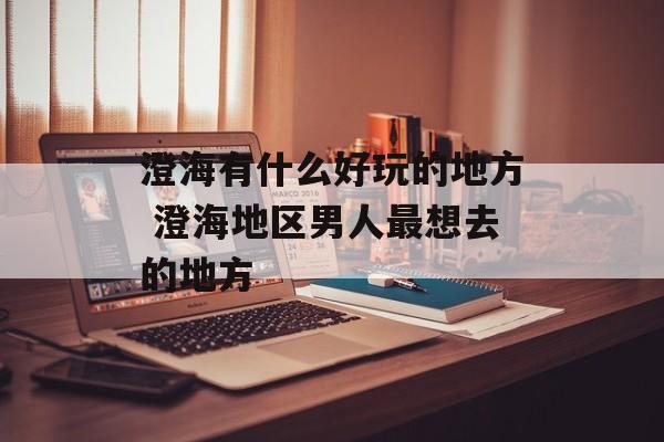 澄海有什么好玩的地方 澄海地区男人最想去的地方-第1张图片-