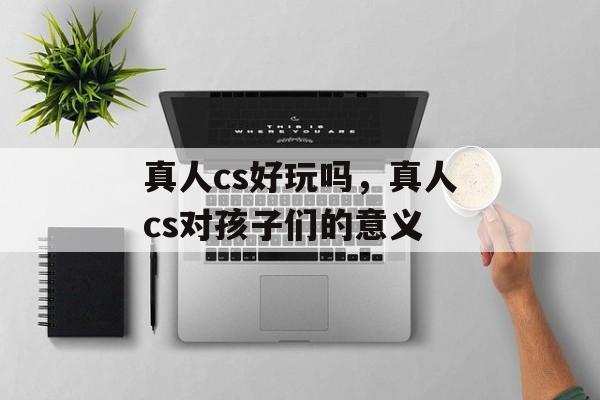真人cs好玩吗，真人cs对孩子们的意义-第1张图片-