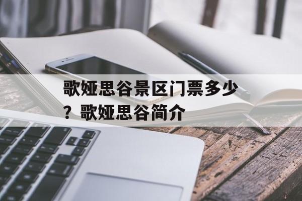 歌娅思谷景区门票多少？歌娅思谷简介-第1张图片-