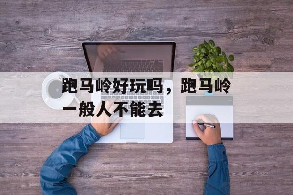 跑马岭好玩吗，跑马岭一般人不能去-第1张图片-