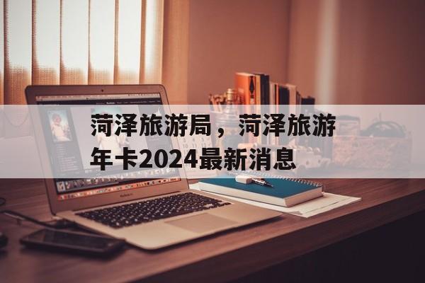 菏泽旅游局，菏泽旅游年卡2024最新消息-第1张图片-