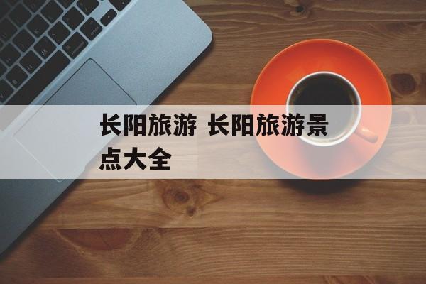 长阳旅游 长阳旅游景点大全-第1张图片-