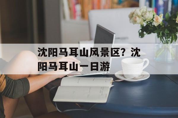 沈阳马耳山风景区？沈阳马耳山一日游-第1张图片-