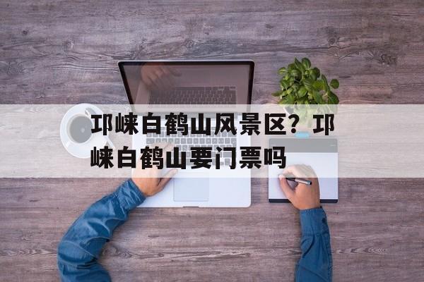 邛崃白鹤山风景区？邛崃白鹤山要门票吗-第1张图片-