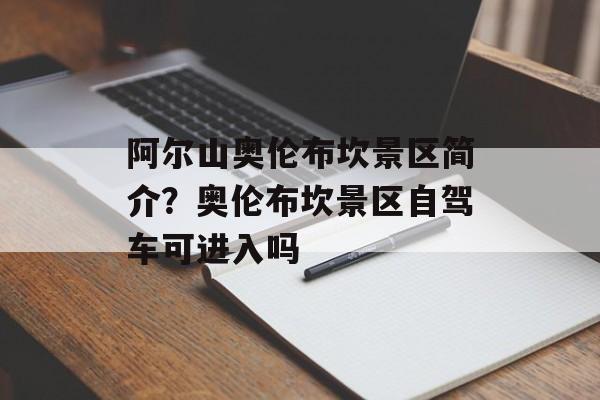 阿尔山奥伦布坎景区简介？奥伦布坎景区自驾车可进入吗-第1张图片-