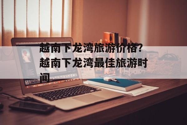 越南下龙湾旅游价格？越南下龙湾最佳旅游时间-第1张图片-