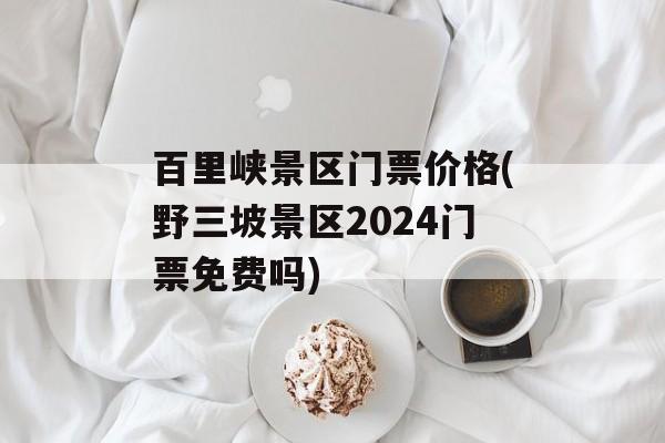 百里峡景区门票价格(野三坡景区2024门票免费吗)-第1张图片-