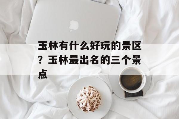 玉林有什么好玩的景区？玉林最出名的三个景点-第1张图片-