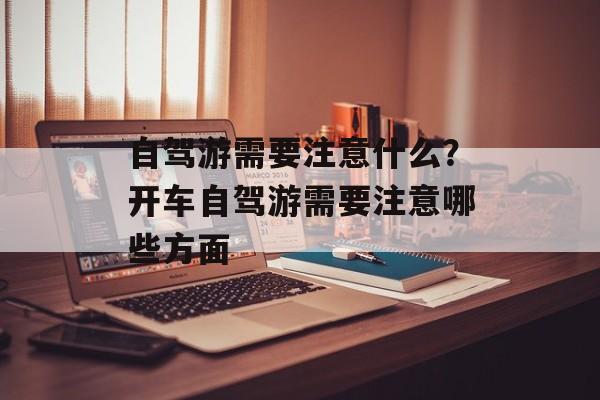 自驾游需要注意什么？开车自驾游需要注意哪些方面-第1张图片-