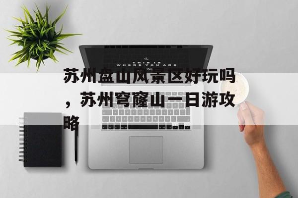 苏州盘山风景区好玩吗，苏州穹窿山一日游攻略-第1张图片-