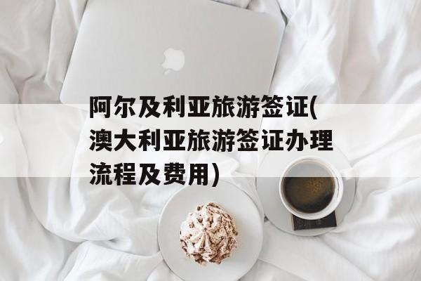 阿尔及利亚旅游签证(澳大利亚旅游签证办理流程及费用)-第1张图片-