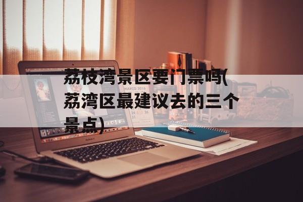 荔枝湾景区要门票吗(荔湾区最建议去的三个景点)-第1张图片-