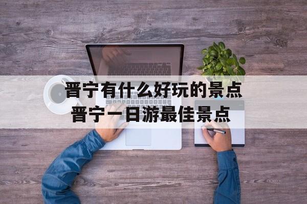 晋宁有什么好玩的景点 晋宁一日游最佳景点-第1张图片-