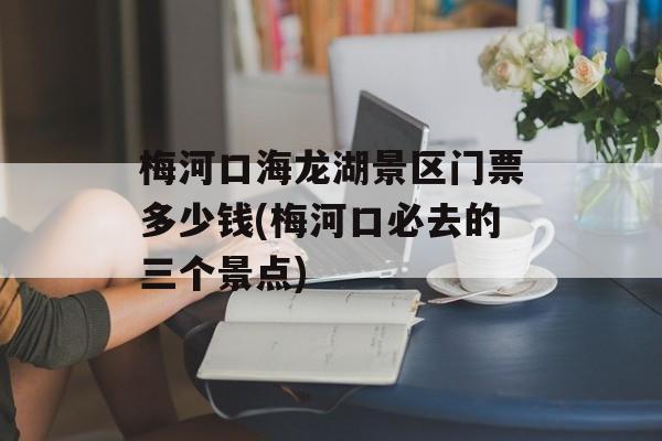 梅河口海龙湖景区门票多少钱(梅河口必去的三个景点)-第1张图片-