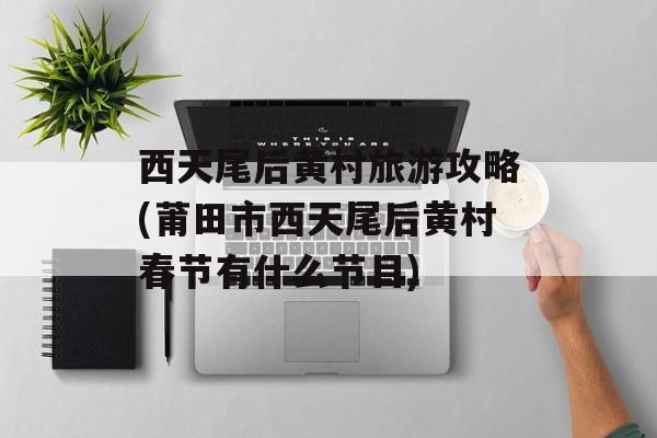 西天尾后黄村旅游攻略(莆田市西天尾后黄村春节有什么节目)-第1张图片-