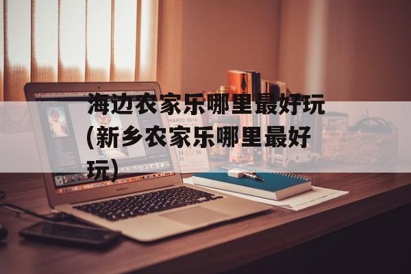 海边农家乐哪里最好玩(新乡农家乐哪里最好玩)-第1张图片-
