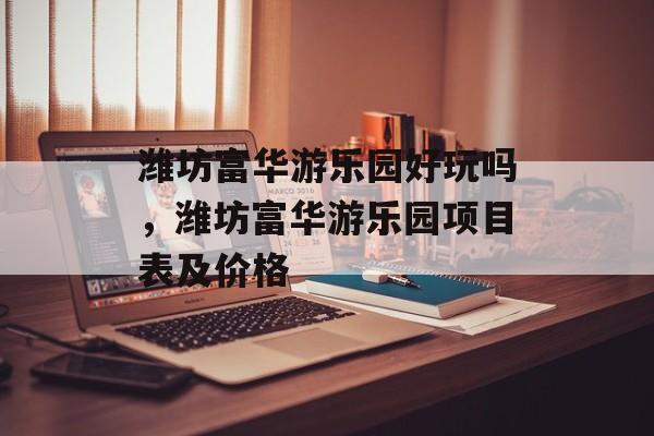 潍坊富华游乐园好玩吗，潍坊富华游乐园项目表及价格-第1张图片-