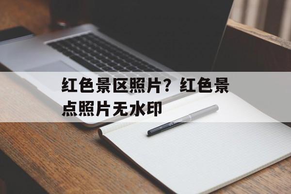 红色景区照片？红色景点照片无水印-第1张图片-