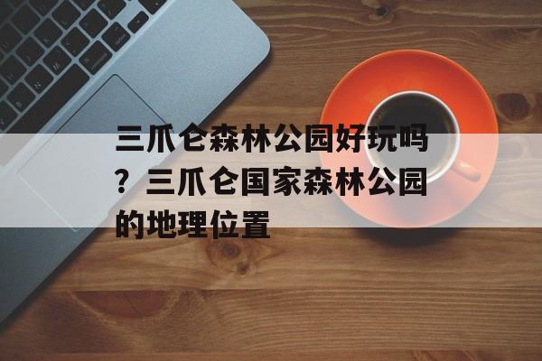 三爪仑森林公园好玩吗？三爪仑国家森林公园的地理位置-第1张图片-