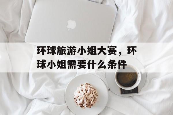 环球旅游小姐大赛，环球小姐需要什么条件-第1张图片-