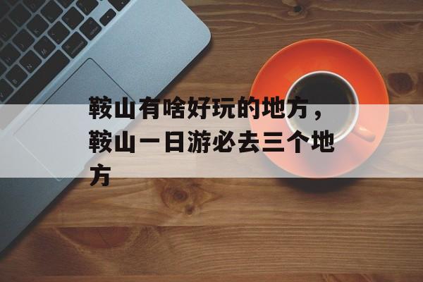 鞍山有啥好玩的地方，鞍山一日游必去三个地方-第1张图片-
